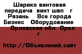 Шарико винтовая передача, винт швп .(г. Рязань) - Все города Бизнес » Оборудование   . Орловская обл.,Орел г.